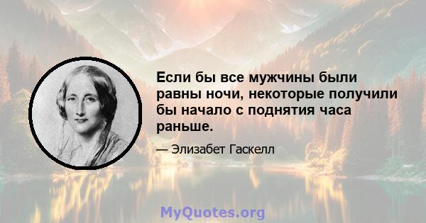 Если бы все мужчины были равны ночи, некоторые получили бы начало с поднятия часа раньше.