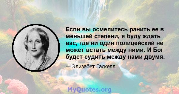 Если вы осмелитесь ранить ее в меньшей степени, я буду ждать вас, где ни один полицейский не может встать между ними. И Бог будет судить между нами двумя.