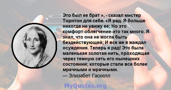 Это был ее брат », - сказал мистер Торнтон для себя. «Я рад. Я больше никогда не увижу ее; Но это комфорт-облегчение-это так много. Я знал, что она не могла быть бездействующей; И все же я жаждал осуждения. Теперь я