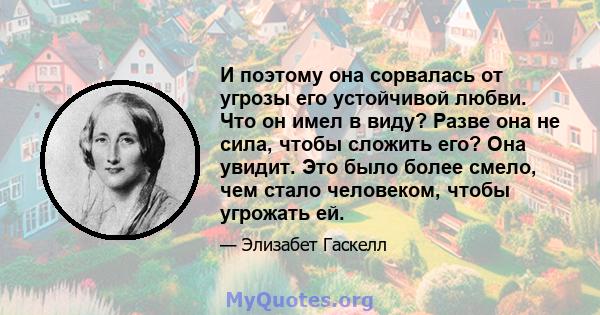 И поэтому она сорвалась от угрозы его устойчивой любви. Что он имел в виду? Разве она не сила, чтобы сложить его? Она увидит. Это было более смело, чем стало человеком, чтобы угрожать ей.