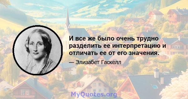 И все же было очень трудно разделить ее интерпретацию и отличать ее от его значения.