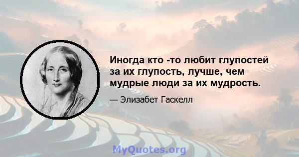 Иногда кто -то любит глупостей за их глупость, лучше, чем мудрые люди за их мудрость.