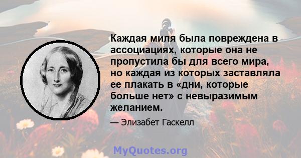 Каждая миля была повреждена в ассоциациях, которые она не пропустила бы для всего мира, но каждая из которых заставляла ее плакать в «дни, которые больше нет» с невыразимым желанием.