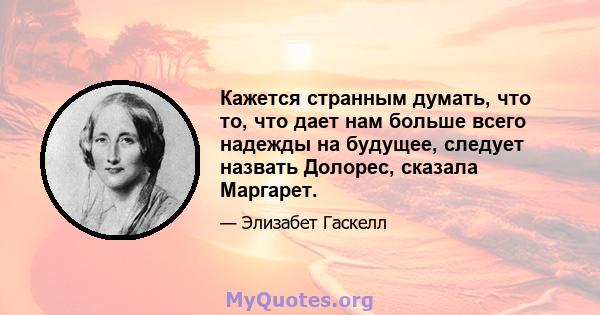 Кажется странным думать, что то, что дает нам больше всего надежды на будущее, следует назвать Долорес, сказала Маргарет.