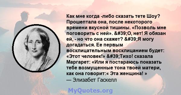 Как мне когда -либо сказать тете Шоу? Прошептала она, после некоторого времени вкусной тишины. «Позволь мне поговорить с ней». 'О, нет! Я обязан ей, - но что она скажет? 'Я могу догадаться. Ее первым