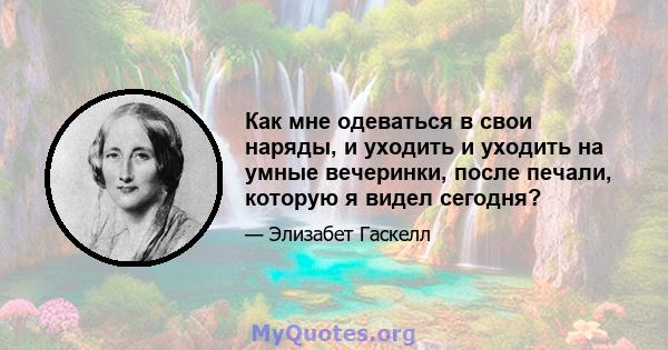 Как мне одеваться в свои наряды, и уходить и уходить на умные вечеринки, после печали, которую я видел сегодня?