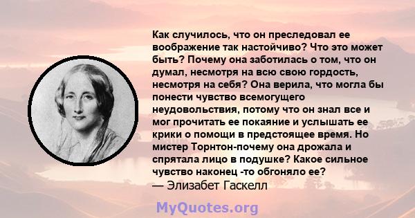 Как случилось, что он преследовал ее воображение так настойчиво? Что это может быть? Почему она заботилась о том, что он думал, несмотря на всю свою гордость, несмотря на себя? Она верила, что могла бы понести чувство