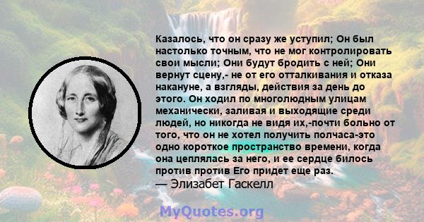 Казалось, что он сразу же уступил; Он был настолько точным, что не мог контролировать свои мысли; Они будут бродить с ней; Они вернут сцену,- не от его отталкивания и отказа накануне, а взгляды, действия за день до