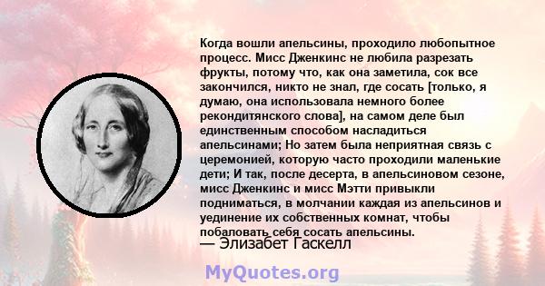 Когда вошли апельсины, проходило любопытное процесс. Мисс Дженкинс не любила разрезать фрукты, потому что, как она заметила, сок все закончился, никто не знал, где сосать [только, я думаю, она использовала немного более 