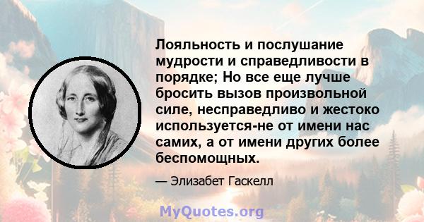 Лояльность и послушание мудрости и справедливости в порядке; Но все еще лучше бросить вызов произвольной силе, несправедливо и жестоко используется-не от имени нас самих, а от имени других более беспомощных.