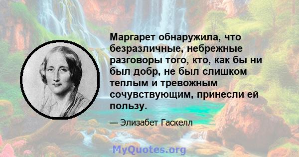 Маргарет обнаружила, что безразличные, небрежные разговоры того, кто, как бы ни был добр, не был слишком теплым и тревожным сочувствующим, принесли ей пользу.