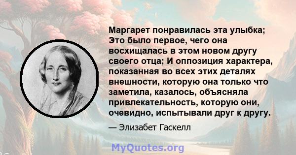 Маргарет понравилась эта улыбка; Это было первое, чего она восхищалась в этом новом другу своего отца; И оппозиция характера, показанная во всех этих деталях внешности, которую она только что заметила, казалось,