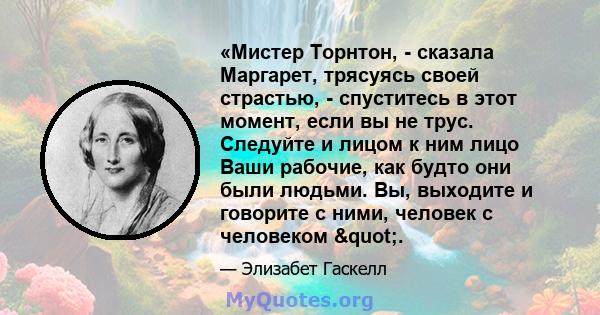 «Мистер Торнтон, - сказала Маргарет, трясуясь своей страстью, - спуститесь в этот момент, если вы не трус. Следуйте и лицом к ним лицо Ваши рабочие, как будто они были людьми. Вы, выходите и говорите с ними, человек с