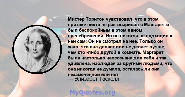 Мистер Торнтон чувствовал, что в этом притоке никто не разговаривал с Маргарет и был беспокойным в этом явном пренебрежении. Но он никогда не подходил к ней сам; Он не смотрел на нее. Только он знал, что она делает или