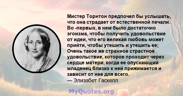 Мистер Торнтон предпочел бы услышать, что она страдает от естественной печали. Во -первых, в нем было достаточно эгоизма, чтобы получить удовольствие от идеи, что его великая любовь может прийти, чтобы утешить и утешить 