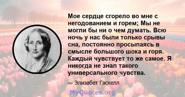 Мое сердце сгорело во мне с негодованием и горем; Мы не могли бы ни о чем думать. Всю ночь у нас были только срывы сна, постоянно просыпаясь в смысле большого шока и горя. Каждый чувствует то же самое. Я никогда не знал 