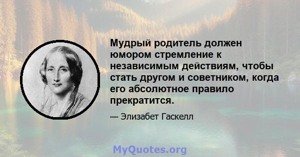 Мудрый родитель должен юмором стремление к независимым действиям, чтобы стать другом и советником, когда его абсолютное правило прекратится.