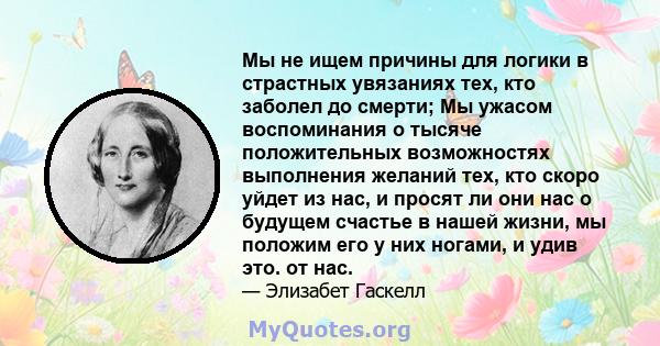 Мы не ищем причины для логики в страстных увязаниях тех, кто заболел до смерти; Мы ужасом воспоминания о тысяче положительных возможностях выполнения желаний тех, кто скоро уйдет из нас, и просят ли они нас о будущем