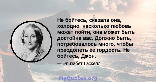 Не бойтесь, сказала она, холодно, насколько любовь может пойти, она может быть достойна вас. Должно быть, потребовалось много, чтобы преодолеть ее гордость. Не бойтесь, Джон.