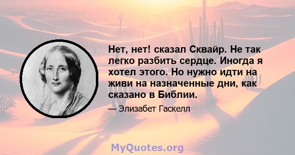 Нет, нет! сказал Сквайр. Не так легко разбить сердце. Иногда я хотел этого. Но нужно идти на живи на назначенные дни, как сказано в Библии.