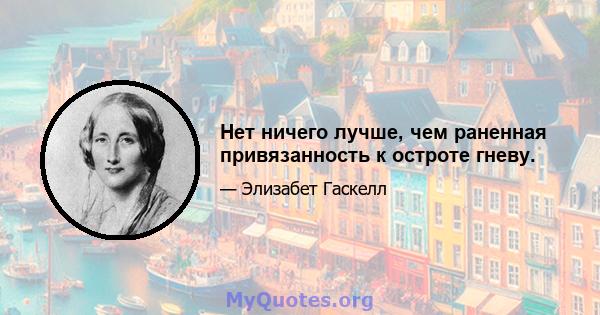 Нет ничего лучше, чем раненная привязанность к остроте гневу.