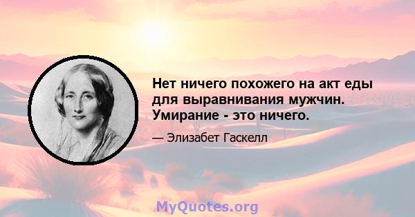 Нет ничего похожего на акт еды для выравнивания мужчин. Умирание - это ничего.