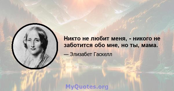 Никто не любит меня, - никого не заботится обо мне, но ты, мама.