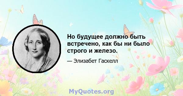 Но будущее должно быть встречено, как бы ни было строго и железо.