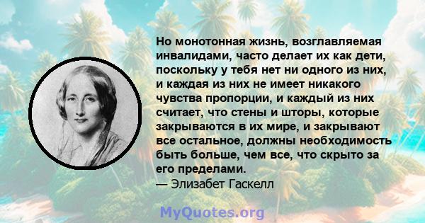 Но монотонная жизнь, возглавляемая инвалидами, часто делает их как дети, поскольку у тебя нет ни одного из них, и каждая из них не имеет никакого чувства пропорции, и каждый из них считает, что стены и шторы, которые