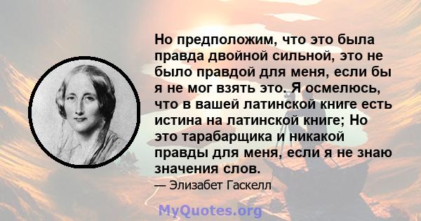 Но предположим, что это была правда двойной сильной, это не было правдой для меня, если бы я не мог взять это. Я осмелюсь, что в вашей латинской книге есть истина на латинской книге; Но это тарабарщика и никакой правды