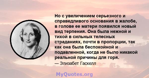 Но с увеличением серьезного и справедливого основания в жалобе, в голове ее матери появился новый вид терпения. Она была нежной и тихой в сильных телесных страданиях, почти в пропорции, так как она была беспокойной и