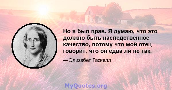 Но я был прав. Я думаю, что это должно быть наследственное качество, потому что мой отец говорит, что он едва ли не так.