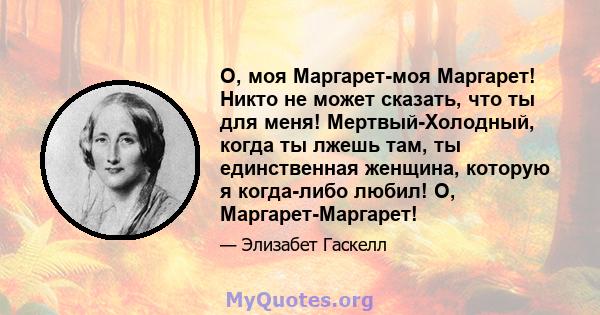 О, моя Маргарет-моя Маргарет! Никто не может сказать, что ты для меня! Мертвый-Холодный, когда ты лжешь там, ты единственная женщина, которую я когда-либо любил! О, Маргарет-Маргарет!