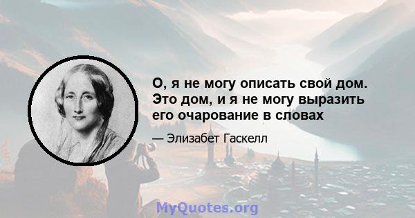 О, я не могу описать свой дом. Это дом, и я не могу выразить его очарование в словах