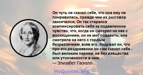 Он чуть не сказал себе, что она ему не понравилась, прежде чем их разговор закончился; Он так старался компенсировать себя за подавленное чувство, что, когда он смотрел на нее с восхищением, он не мог подавить, она