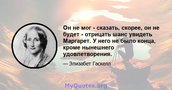 Он не мог - сказать, скорее, он не будет - отрицать шанс увидеть Маргарет. У него не было конца, кроме нынешнего удовлетворения.