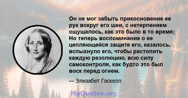 Он не мог забыть прикосновение ее рук вокруг его шеи, с нетерпением ощущалось, как это было в то время; Но теперь воспоминание о ее цепляющейся защите его, казалось, вспыхнуло его, чтобы растопить каждую резолюцию, всю