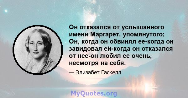 Он отказался от услышанного имени Маргарет, упомянутого; Он, когда он обвинял ее-когда он завидовал ей-когда он отказался от нее-он любил ее очень, несмотря на себя.