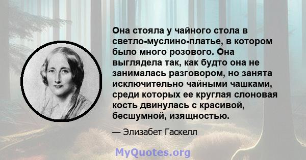 Она стояла у чайного стола в светло-муслино-платье, в котором было много розового. Она выглядела так, как будто она не занималась разговором, но занята исключительно чайными чашками, среди которых ее круглая слоновая