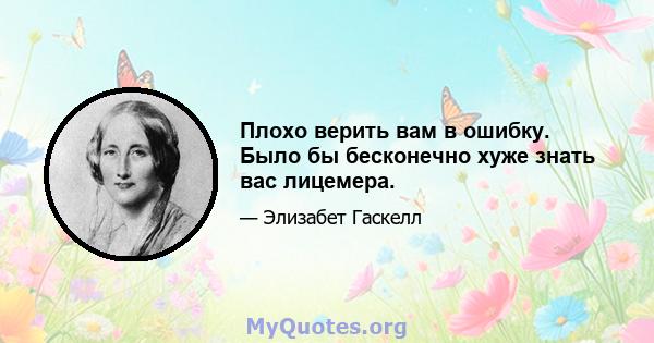 Плохо верить вам в ошибку. Было бы бесконечно хуже знать вас лицемера.