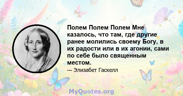 Полем Полем Полем Мне казалось, что там, где другие ранее молились своему Богу, в их радости или в их агонии, сами по себе было священным местом.