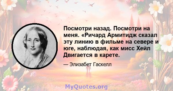 Посмотри назад. Посмотри на меня. «Ричард Армитидж сказал эту линию в фильме на севере и юге, наблюдая, как мисс Хейл Двигается в карете.