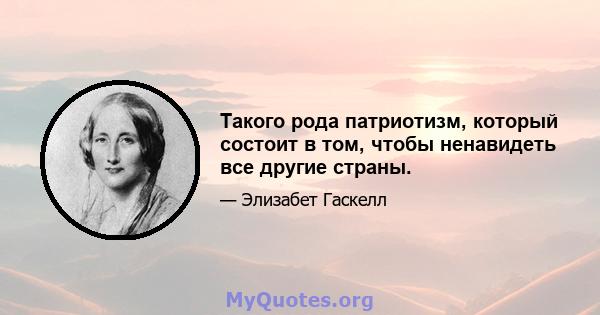 Такого рода патриотизм, который состоит в том, чтобы ненавидеть все другие страны.