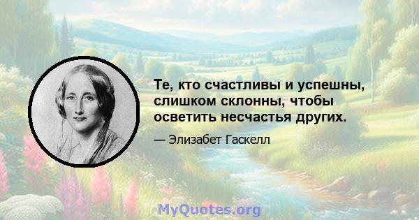 Те, кто счастливы и успешны, слишком склонны, чтобы осветить несчастья других.