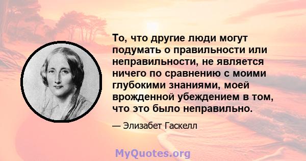 То, что другие люди могут подумать о правильности или неправильности, не является ничего по сравнению с моими глубокими знаниями, моей врожденной убеждением в том, что это было неправильно.