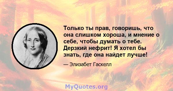 Только ты прав, говоришь, что она слишком хороша, и мнение о себе, чтобы думать о тебе. Дерзкий нефрит! Я хотел бы знать, где она найдет лучше!