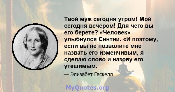 Твой муж сегодня утром! Мой сегодня вечером! Для чего вы его берете? «Человек» улыбнулся Синтии. «И поэтому, если вы не позволите мне назвать его изменчивым, я сделаю слово и назову его утешимым.