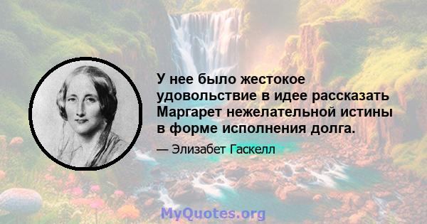 У нее было жестокое удовольствие в идее рассказать Маргарет нежелательной истины в форме исполнения долга.