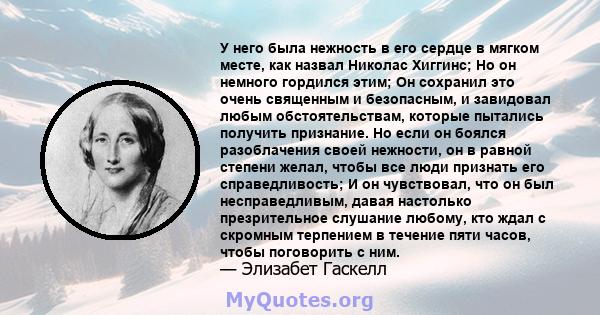 У него была нежность в его сердце в мягком месте, как назвал Николас Хиггинс; Но он немного гордился этим; Он сохранил это очень священным и безопасным, и завидовал любым обстоятельствам, которые пытались получить