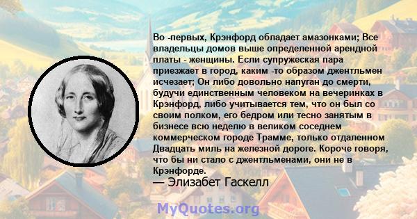 Во -первых, Крэнфорд обладает амазонками; Все владельцы домов выше определенной арендной платы - женщины. Если супружеская пара приезжает в город, каким -то образом джентльмен исчезает; Он либо довольно напуган до